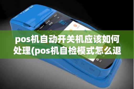 pos机自动开关机应该如何处理(pos机自检模式怎么退出登录)