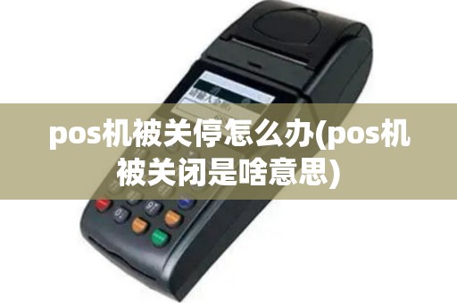pos机被关停怎么办(pos机被关闭是啥意思)