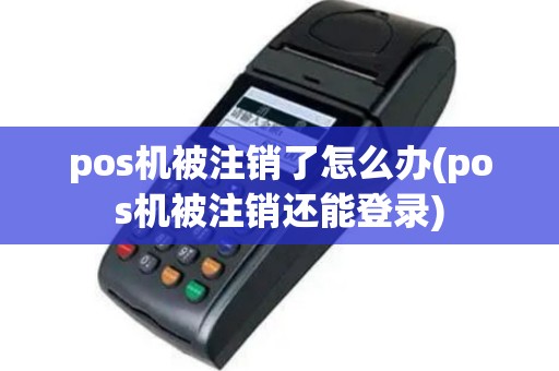 pos机被注销了怎么办(pos机被注销还能登录)