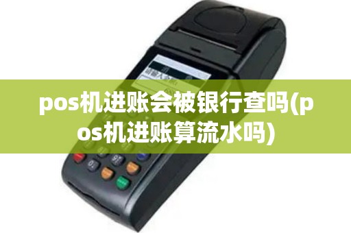 pos机进账会被银行查吗(pos机进账算流水吗)