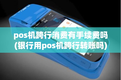 pos机跨行消费有手续费吗(银行用pos机跨行转账吗)