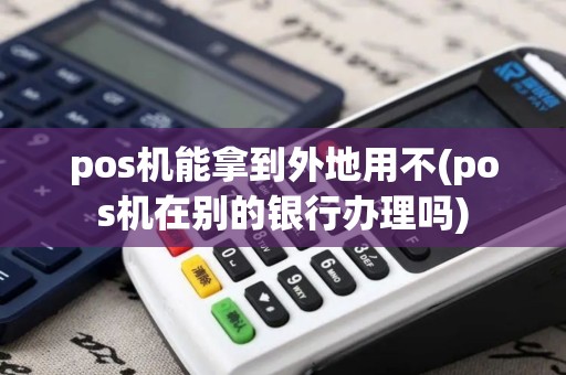 pos机能拿到外地用不(pos机在别的银行办理吗)