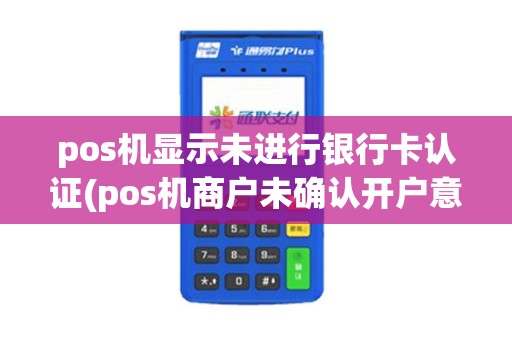 pos机显示未进行银行卡认证(pos机商户未确认开户意愿)