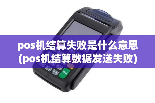 pos机结算失败是什么意思(pos机结算数据发送失败)