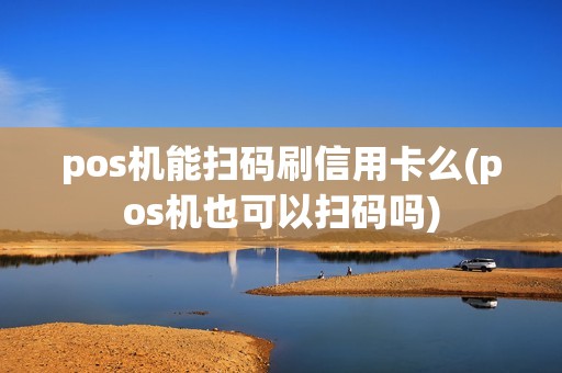 pos机能扫码刷信用卡么(pos机也可以扫码吗)