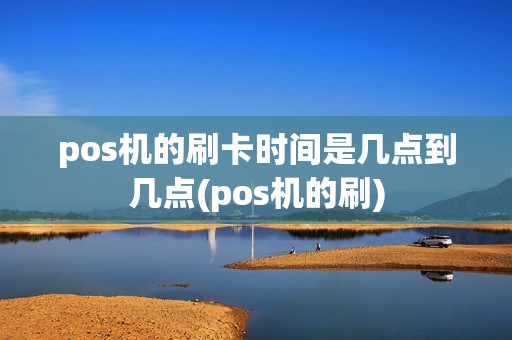 pos机的刷卡时间是几点到几点(pos机的刷)