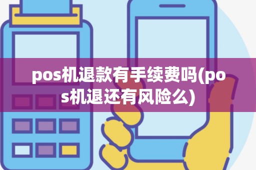 pos机退款有手续费吗(pos机退还有风险么)