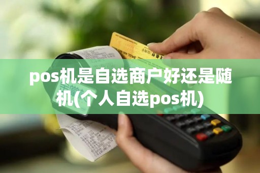 pos机是自选商户好还是随机(个人自选pos机)
