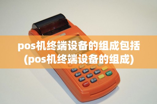 pos机终端设备的组成包括(pos机终端设备的组成)