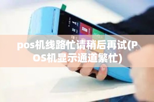 pos机线路忙请稍后再试(POS机显示通道繁忙)