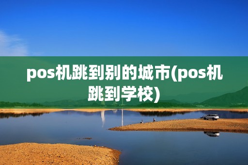 pos机跳到别的城市(pos机跳到学校)