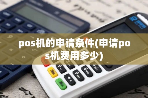 pos机的申请条件(申请pos机费用多少)