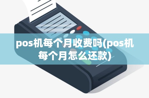 pos机每个月收费吗(pos机每个月怎么还款)