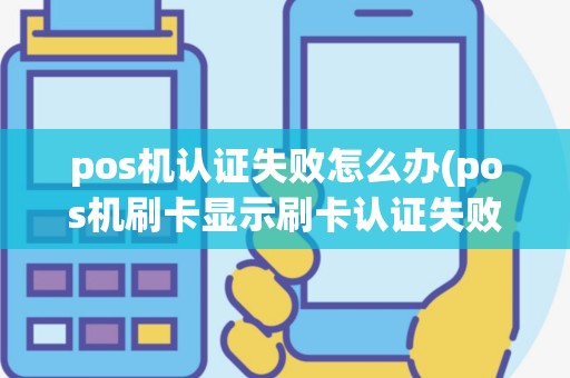 pos机认证失败怎么办(pos机刷卡显示刷卡认证失败)