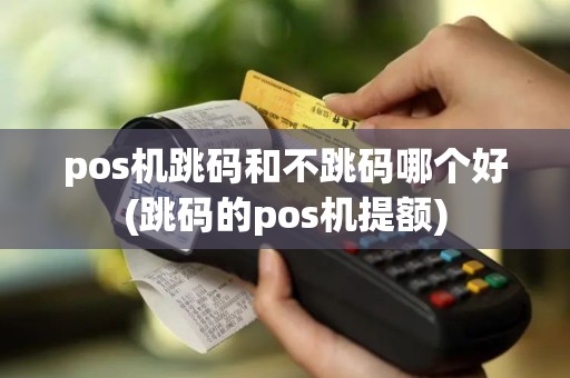 pos机跳码和不跳码哪个好(跳码的pos机提额)