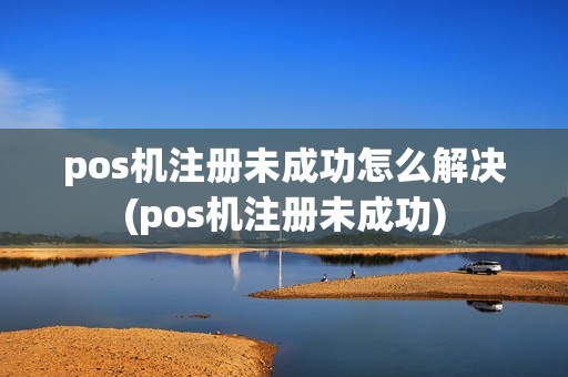 pos机注册未成功怎么解决(pos机注册未成功)