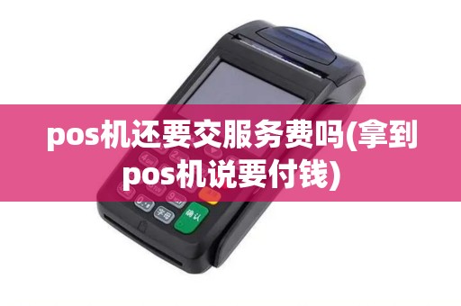 pos机还要交服务费吗(拿到pos机说要付钱)