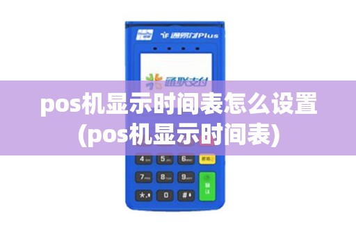 pos机显示时间表怎么设置(pos机显示时间表)