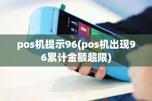 pos机提示96(pos机出现96累计金额超限)