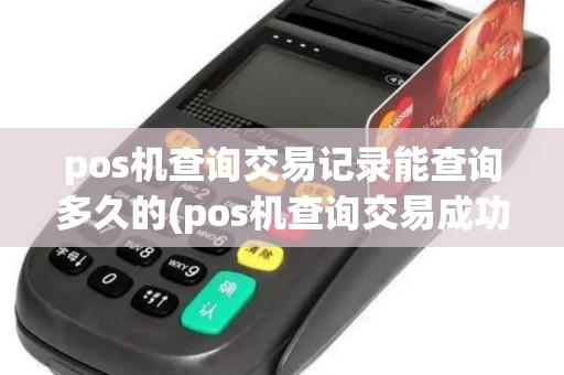 pos机查询交易记录能查询多久的(pos机查询交易成功了吗)