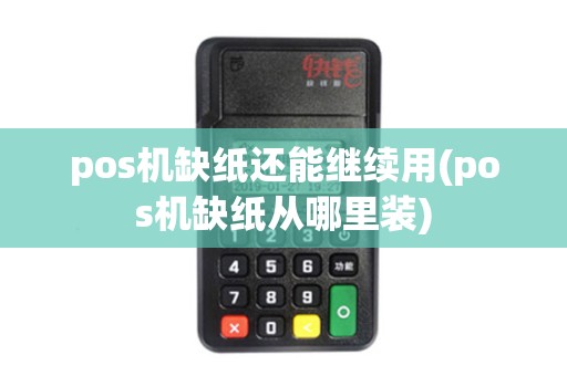 pos机缺纸还能继续用(pos机缺纸从哪里装)