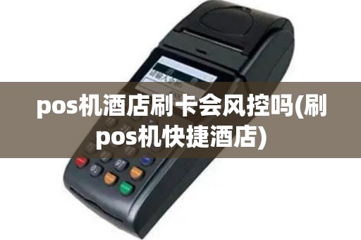 pos机酒店刷卡会风控吗(刷pos机快捷酒店)