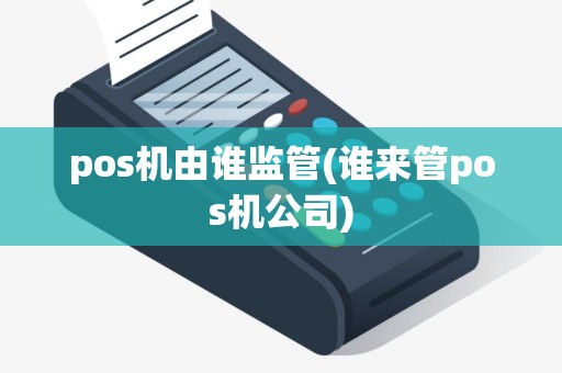 pos机由谁监管(谁来管pos机公司)