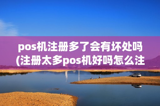 pos机注册多了会有坏处吗(注册太多pos机好吗怎么注销)