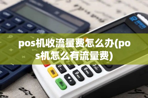 pos机收流量费怎么办(pos机怎么有流量费)