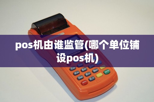 pos机由谁监管(哪个单位铺设pos机)