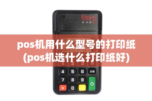 pos机用什么型号的打印纸(pos机选什么打印纸好)
