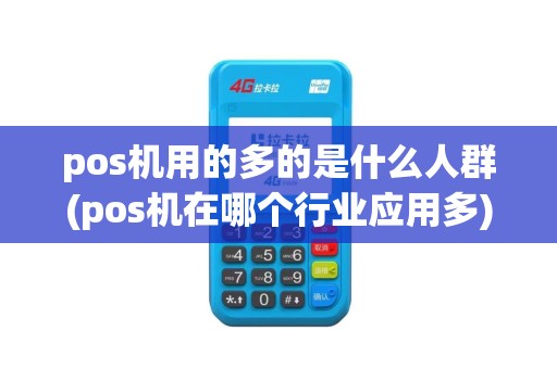 pos机用的多的是什么人群(pos机在哪个行业应用多)