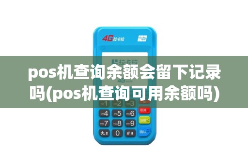 pos机查询余额会留下记录吗(pos机查询可用余额吗)