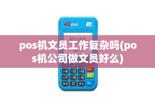 pos机文员工作复杂吗(pos机公司做文员好么)