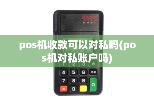 pos机收款可以对私吗(pos机对私账户吗)