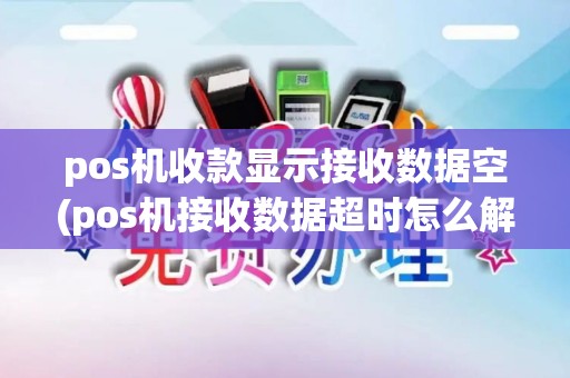 pos机收款显示接收数据空(pos机接收数据超时怎么解决)