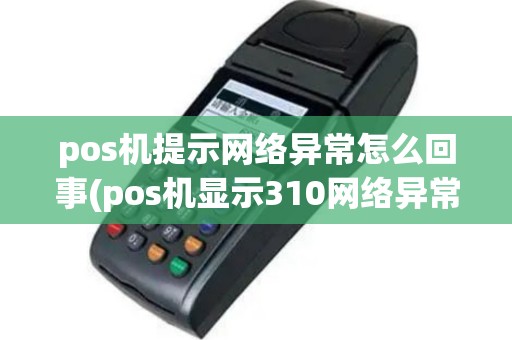 pos机提示网络异常怎么回事(pos机显示310网络异常)
