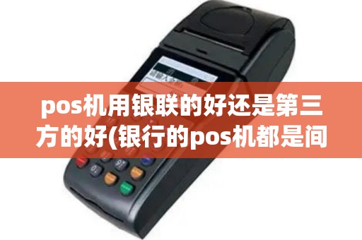 pos机用银联的好还是第三方的好(银行的pos机都是间联)