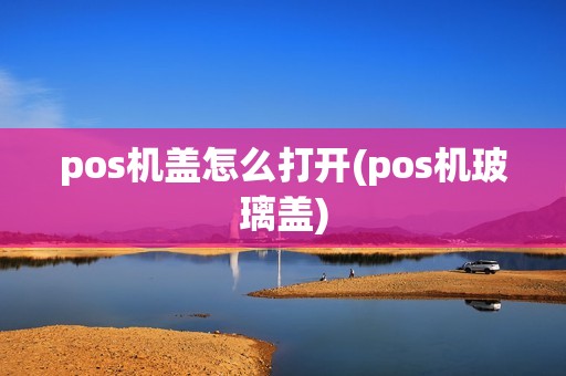 pos机盖怎么打开(pos机玻璃盖)