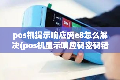 pos机提示响应码e8怎么解决(pos机显示响应码密码错误)