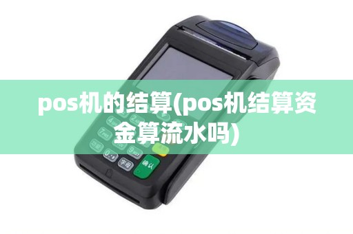 pos机的结算(pos机结算资金算流水吗)