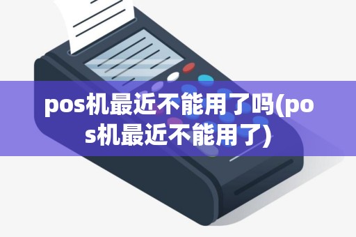 pos机最近不能用了吗(pos机最近不能用了)