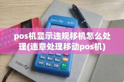 pos机显示违规移机怎么处理(违章处理移动pos机)