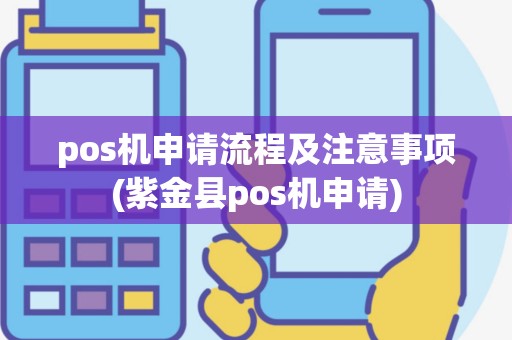 pos机申请流程及注意事项(紫金县pos机申请)