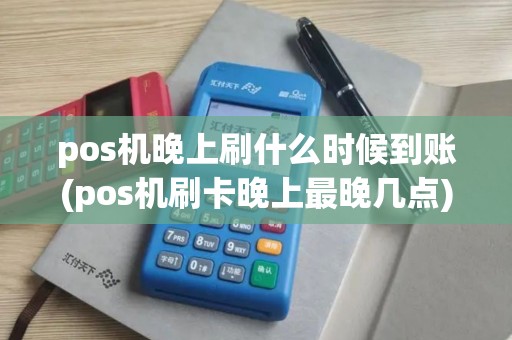 pos机晚上刷什么时候到账(pos机刷卡晚上最晚几点)