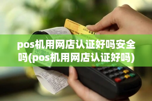 pos机用网店认证好吗安全吗(pos机用网店认证好吗)