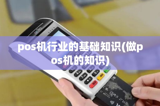 pos机行业的基础知识(做pos机的知识)