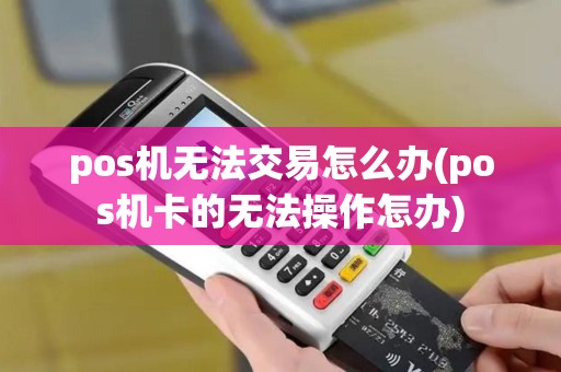 pos机无法交易怎么办(pos机卡的无法操作怎办)