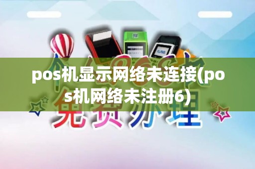 pos机显示网络未连接(pos机网络未注册6)