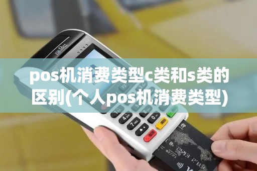 pos机消费类型c类和s类的区别(个人pos机消费类型)